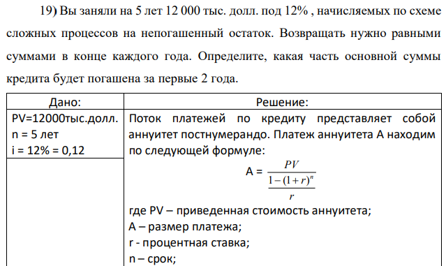 Вы заняли на 5 лет 12 000 тыс. долл. под 12% , начисляемых по схеме сложных процессов на непогашенный остаток. Возвращать нужно равными суммами в конце каждого года. Определите, какая часть основной суммы кредита будет погашена за первые 2 года. 