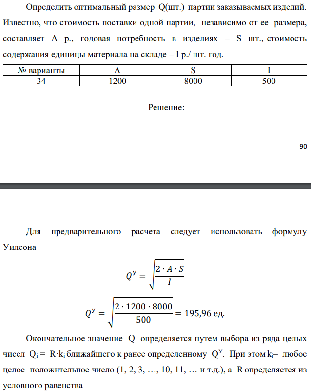 Определить оптимальный размер Q(шт.) партии заказываемых изделий. Известно, что стоимость поставки одной партии, независимо от ее размера, составляет А р., годовая потребность в изделиях – S шт., стоимость содержания единицы материала на складе – I р./ шт. год 