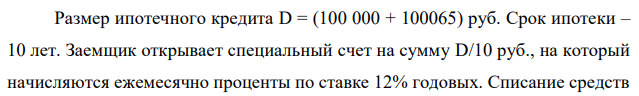 Размер ипотечного кредита D = (100 000 + 100065) руб. Срок ипотеки – 10 лет. Заемщик открывает специальный счет на сумму D/10 руб., на который начисляются ежемесячно проценты по ставке 12% годовых. Списание средств  16 со счета идет ежемесячно в течение двух лет, сумма списаний ежемесячно уменьшается на 2%. Ставка за кредит – 6% годовых. Разработайте график помесячного погашения задолженности, используя программу Excel. 