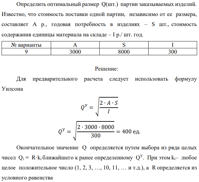 Определить оптимальный размер Q(шт.) партии заказываемых изделий. Известно, что стоимость поставки одной партии, независимо от ее размера, составляет А р., годовая потребность в изделиях – S шт., стоимость содержания единицы материала на складе – I р./ шт. год. 