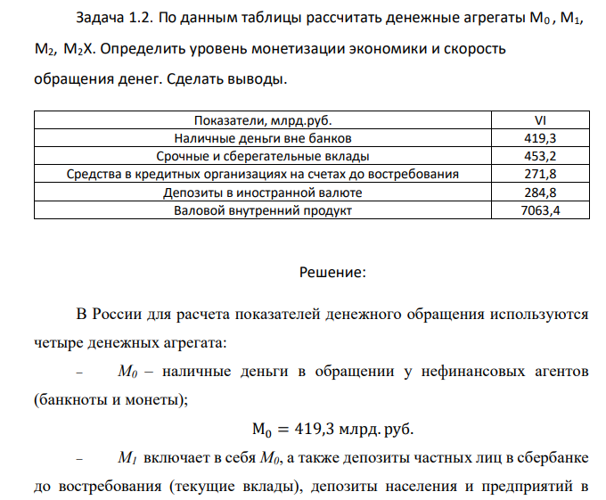  По данным таблицы рассчитать денежные агрегаты М0 , М1, М2, М2Х. Определить уровень монетизации экономики и скорость обращения денег. Сделать выводы. Показатели, млрд.руб. VI Наличные деньги вне банков 419,3 Срочные и сберегательные вклады 453,2 Средства в кредитных организациях на счетах до востребования 271,8 Депозиты в иностранной валюте 284,8 Валовой внутренний продукт 7063,4 