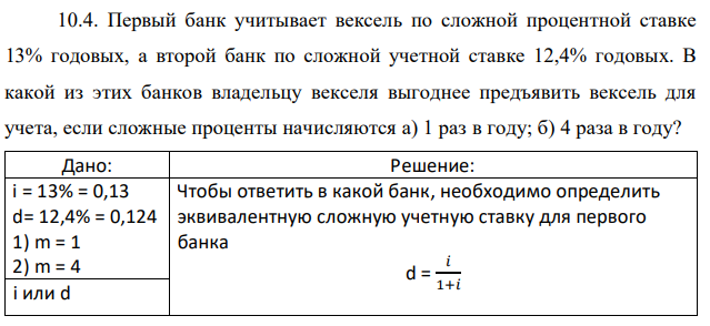 Первый банк учитывает вексель по сложной процентной ставке 13% годовых, а второй банк по сложной учетной ставке 12,4% годовых. В какой из этих банков владельцу векселя выгоднее предъявить вексель для учета, если сложные проценты начисляются а) 1 раз в году; б) 4 раза в году? 