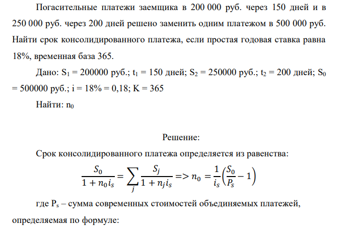  Погасительные платежи заемщика в 200 000 руб. через 150 дней и в 250 000 руб. через 200 дней решено заменить одним платежом в 500 000 руб. Найти срок консолидированного платежа, если простая годовая ставка равна 18%, временная база 365. 