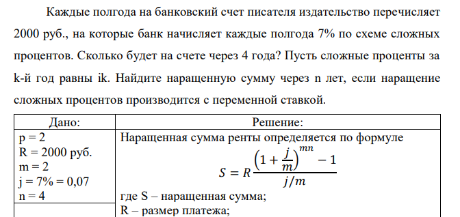  Каждые полгода на банковский счет писателя издательство перечисляет 2000 руб., на которые банк начисляет каждые полгода 7% по схеме сложных процентов. Сколько будет на счете через 4 года? Пусть сложные проценты за k-й год равны ik. Найдите наращенную сумму через n лет, если наращение сложных процентов производится с переменной ставкой. 