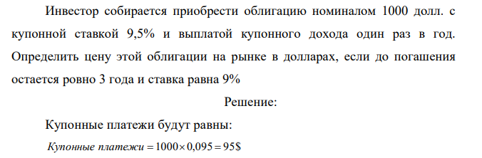  Инвестор собирается приобрести облигацию номиналом 1000 долл. с купонной ставкой 9,5% и выплатой купонного дохода один раз в год. Определить цену этой облигации на рынке в долларах, если до погашения остается ровно 3 года и ставка равна 9% 