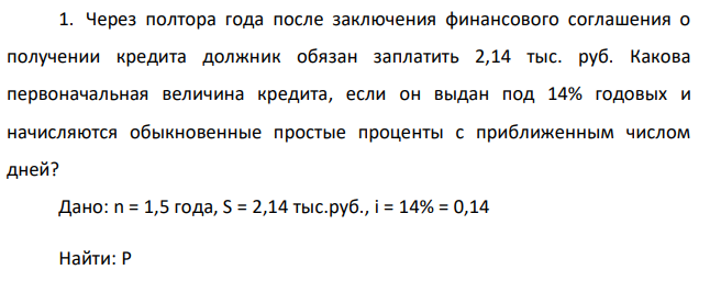  Через полтора года после заключения финансового соглашения о получении кредита должник обязан заплатить 2,14 тыс. руб. Какова первоначальная величина кредита, если он выдан под 14% годовых и начисляются обыкновенные простые проценты с приближенным числом дней? 