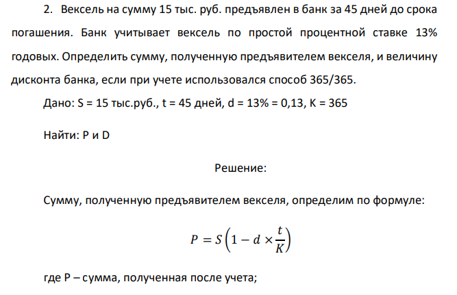  Вексель на сумму 15 тыс. руб. предъявлен в банк за 45 дней до срока погашения. Банк учитывает вексель по простой процентной ставке 13% годовых. Определить сумму, полученную предъявителем векселя, и величину дисконта банка, если при учете использовался способ 365/365. 