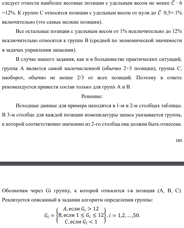 Реализуя правило АВС разделения полной номенклатуры хранимой продукции на группы в соответствии с их ролью в формировании общей стоимостной массы запаса, из 50 позиций имеющегося запаса выделите группы А и В. Доля каждой позиции указана в процентах. При этом используйте дифференциальный метод, предполагающий следующие шаги:  - определяется общая стоимость всей массы запасов – С∑, в нашем случае это просто 100 %; - рассчитывается средняя стоимость в % одной позиции номенклатуры − С∑/N, где N − количество позиций номенклатуры (= 50); - все позиции, стоимость которых в 6 и более раз превышают среднюю, относятся к группе А; - все позиции, стоимость которых составляет не более половины средней, относятся к группе С; - все остальные попадают в группу В. Исходные данные по вариантам даны в таблице. Примечание. Выполнение этого задания предполагает сортировку всех 50 позиций (видов) хранимой продукции по убыванию их долей в общей стоимостной массе запаса. Эти доли в % даны непосредственно в табл. 7.1, 7.2, 7.3, 7.4. Обозначим их через Ci, при этом i принимает значения от 1 до 50. В нашем случае средняя доля одной позиции 𝐶̅= 100%/50 = 2%. К группе А следует отнести наиболее весомые позиции с удельным весом не менее 𝐶̅∙ 6 =12%. К группе С относятся позиции с удельным весом от нуля до 𝐶̅∙ 0,5= 1% включительно (это самые мелкие позиции). Все остальные позиции с удельным весом от 1% исключительно до 12% исключительно относятся к группе В (средней по экономической значимости в задачах управления запасами). В случае нашего задания, как и в большинстве практических ситуаций, группа А является самой малочисленной (обычно 2÷3 позиции), группа С, наоборот, обычно не менее 2/3 от всех позиций. Поэтому в ответе рекомендуется привести состав только для групп А и В.  