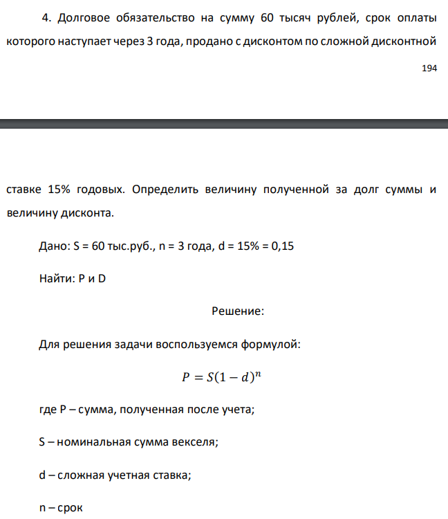 Долговое обязательство на сумму 60 тысяч рублей, срок оплаты которого наступает через 3 года, продано с дисконтом по сложной дисконтной  ставке 15% годовых. Определить величину полученной за долг суммы и величину дисконта. Дано: S = 60 тыс.руб., n = 3 года, d = 15% = 0,15 Найти: Р и D 