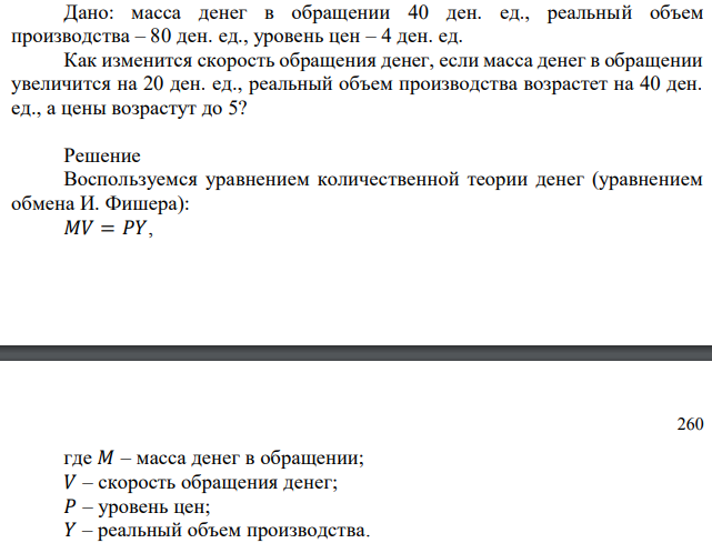 Дано: масса денег в обращении 40 ден. ед., реальный объем производства – 80 ден. ед., уровень цен – 4 ден. ед. Как изменится скорость обращения денег, если масса денег в обращении увеличится на 20 ден. ед., реальный объем производства возрастет на 40 ден. ед., а цены возрастут до 5? 