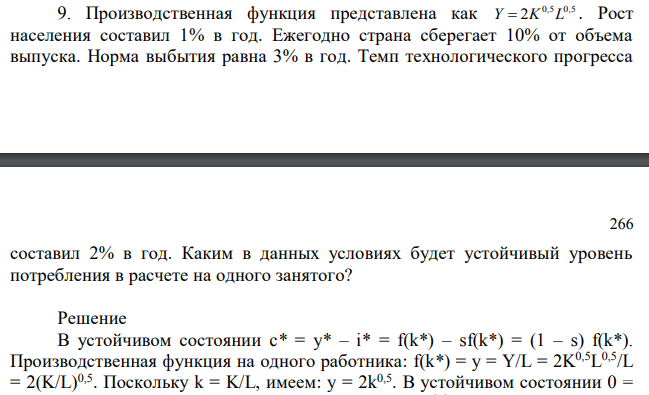 Производственная функция представлена как Y=2K0,5L0,5 . Рост населения составил 1% в год. Ежегодно страна сберегает 10% от объема выпуска. Норма выбытия равна 3% в год. Темп технологического прогресса  266 составил 2% в год. Каким в данных условиях будет устойчивый уровень потребления в расчете на одного занятого? 