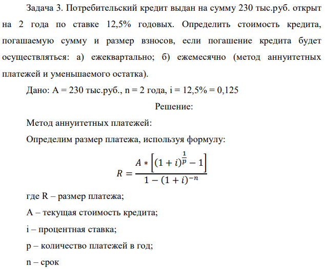 Потребительский кредит выдан на сумму 230 тыс.руб. открыт на 2 года по ставке 12,5% годовых. Определить стоимость кредита, погашаемую сумму и размер взносов, если погашение кредита будет осуществляться: а) ежеквартально; б) ежемесячно (метод аннуитетных платежей и уменьшаемого остатка). Дано: А = 230 тыс.руб., n = 2 года, i = 12,5% = 0,125 