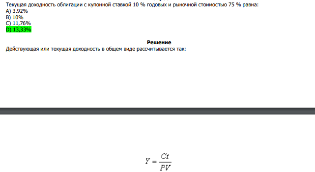  Текущая доходность облигации с купонной ставкой 10 % годовых и рыночной стоимостью 75 % равна: А) 3.92% В) 10% С) 11,76% D) 13,33% 