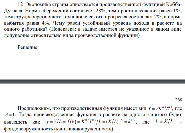 Экономика страны описывается производственной функцией КоббаДугласа. Норма сбережений составляет 28%, темп роста населения равен 1%, темп трудосберегающего технологического прогресса составляет 2%, а норма выбытия равна 4%. Чему равен устойчивый уровень дохода в расчете на одного работника? (Подсказка: в задаче имеется не указанное в явном виде допущение относительно вида производственной функции) 