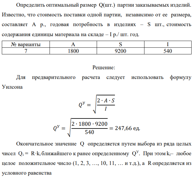 Определить оптимальный размер Q(шт.) партии заказываемых изделий. Известно, что стоимость поставки одной партии, независимо от ее размера, составляет А р., годовая потребность в изделиях – S шт., стоимость содержания единицы материала на складе – I р./ шт. год. 