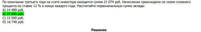  По окончании третьего года на счете инвестора находится сумма 21 074 руб. Начисление происходило по схеме сложного процента по ставке 12 % в конце каждого года. Рассчитайте первоначальную сумму вклада: А) 14 480 руб. В) 15 000 руб. С) 15 500 руб. D) 16 740 руб.