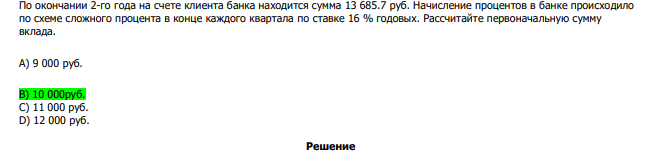  По окончании 2-го года на счете клиента банка находится сумма 13 685.7 руб. Начисление процентов в банке происходило по схеме сложного процента в конце каждого квартала по ставке 16 % годовых. Рассчитайте первоначальную сумму вклада. А) 9 000 руб. В) 10 000руб. С) 11 000 руб. D) 12 000 руб. 