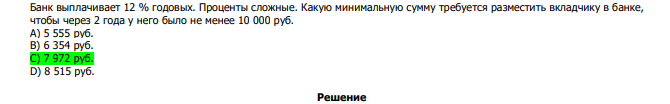  Банк выплачивает 12 % годовых. Проценты сложные. Какую минимальную сумму требуется разместить вкладчику в банке, чтобы через 2 года у него было не менее 10 000 руб. А) 5 555 руб. В) 6 354 руб. С) 7 972 руб. D) 8 515 руб. 