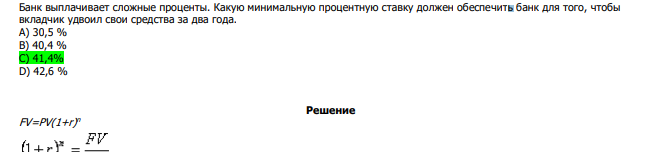  Банк выплачивает сложные проценты. Какую минимальную процентную ставку должен обеспечить банк для того, чтобы вкладчик удвоил свои средства за два года. А) 30,5 % В) 40,4 % С) 41,4% D) 42,6 % 