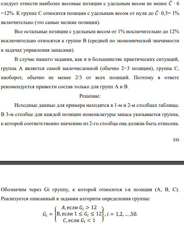 Реализуя правило АВС разделения полной номенклатуры хранимой продукции на группы в соответствии с их ролью в формировании общей стоимостной массы запаса, из 50 позиций имеющегося запаса выделите группы А и В. Доля каждой позиции указана в процентах. При этом используйте дифференциальный метод, предполагающий следующие шаги:  - определяется общая стоимость всей массы запасов – С∑, в нашем случае это просто 100 %; - рассчитывается средняя стоимость в % одной позиции номенклатуры − С∑/N, где N − количество позиций номенклатуры (= 50); - все позиции, стоимость которых в 6 и более раз превышают среднюю, относятся к группе А; - все позиции, стоимость которых составляет не более половины средней, относятся к группе С; - все остальные попадают в группу В. Исходные данные по вариантам даны в таблице. Примечание. Выполнение этого задания предполагает сортировку всех 50 позиций (видов) хранимой продукции по убыванию их долей в общей стоимостной массе запаса. Эти доли в % даны непосредственно в табл. 7.1, 7.2, 7.3, 7.4. Обозначим их через Ci, при этом i принимает значения от 1 до 50. В нашем случае средняя доля одной позиции 𝐶̅= 100%/50 = 2%. К группе А следует отнести наиболее весомые позиции с удельным весом не менее 𝐶̅∙ 6 =12%. К группе С относятся позиции с удельным весом от нуля до 𝐶̅∙ 0,5= 1% включительно (это самые мелкие позиции). Все остальные позиции с удельным весом от 1% исключительно до 12% исключительно относятся к группе В (средней по экономической значимости в задачах управления запасами). В случае нашего задания, как и в большинстве практических ситуаций, группа А является самой малочисленной (обычно 2÷3 позиции), группа С, наоборот, обычно не менее 2/3 от всех позиций. Поэтому в ответе рекомендуется привести состав только для групп А и В 