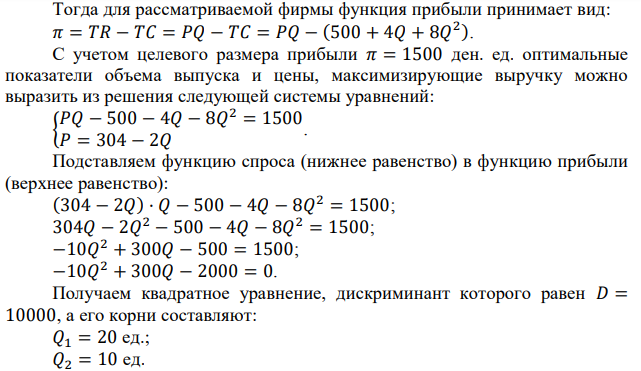 Монополист максимизирует выручку при целевой прибыли не ниже 1500 ден. ед. Известны функции спроса P = 304 – 2Q и общих затрат: TC = 500 + 4Q + 8Q 2 . Определите оптимальный объем выпуска и цену. Каким был бы оптимальный объем выпуска и цена, если бы монополия преследовала цель максимизации прибыли?