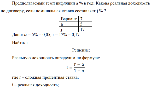 Предполагаемый темп инфляции а % в год. Какова реальная доходность по договору, если номинальная ставка составляет j % ?  Дано: 𝛼 = 5% = 0,05, r = 17% = 0,17 Найти: i 