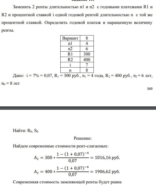 Заменить 2 ренты длительностью n1 и n2 с годовыми платежами R1 и R2 и процентной ставкой i одной годовой рентой длительностью n с той же процентной ставкой. Определить годовой платеж и наращенную величину ренты.  Дано: i = 7% = 0,07, R1 = 300 руб., n1 = 4 года, R2 = 400 руб., n2 = 6 лет, n0 = 8 лет  Найти: R0, S0 