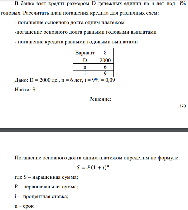 В банке взят кредит размером D денежных единиц на n лет под i% годовых. Рассчитать план погашения кредита для различных схем: - погашение основного долга одним платежом -погашение основного долга равными годовыми выплатами - погашение кредита равными годовыми выплатами  Дано: D = 2000 де., n = 6 лет, i = 9% = 0,09 Найти: S 