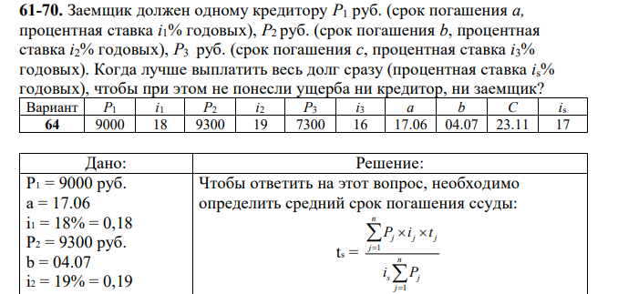 Заемщик должен одному кредитору P1 руб. (срок погашения a, процентная ставка i1% годовых), P2 руб. (срок погашения b, процентная ставка i2% годовых), P3 руб. (срок погашения c, процентная ставка i3% годовых). Когда лучше выплатить весь долг сразу (процентная ставка is% годовых), чтобы при этом не понесли ущерба ни кредитор, ни заемщик? 