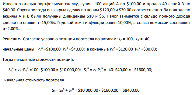 Инвестор открыл портфельную сделку, купив 100 акций A по $100,00 и продав 40 акций В по $40,00. Спустя полгода он закрыл сделку по ценам $120,00 и $30,00 соответственно. За полгода по акциям А и В были получены дивиденды $10 и $5. Налог взимается с сальдо полного дохода сделки по ставке τ=15,00%. Годовой темп инфляции равен 10,00%, а ставка комиссии составляет α=2,00%. 