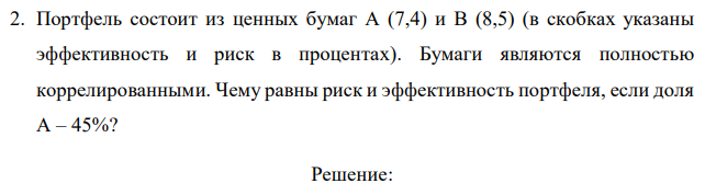 Портфель состоит из ценных бумаг А (7,4) и В (8,5) (в скобках указаны эффективность и риск в процентах). Бумаги являются полностью коррелированными. Чему равны риск и эффективность портфеля, если доля А – 45%? 