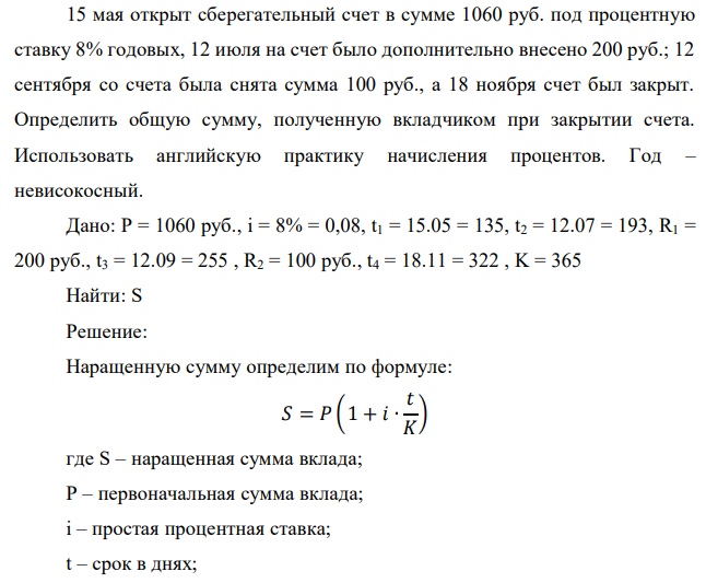 15 мая открыт сберегательный счет в сумме 1060 руб. под процентную ставку 8% годовых, 12 июля на счет было дополнительно внесено 200 руб.; 12 сентября со счета была снята сумма 100 руб., а 18 ноября счет был закрыт. Определить общую сумму, полученную вкладчиком при закрытии счета. Использовать английскую практику начисления процентов. Год – невисокосный.  