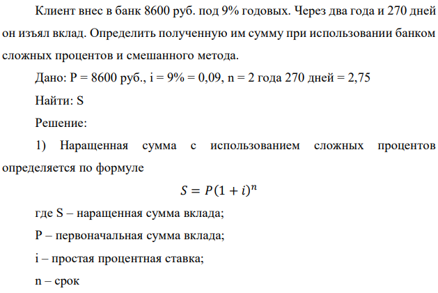 Клиент внес в банк 8600 руб. под 9% годовых. Через два года и 270 дней он изъял вклад. Определить полученную им сумму при использовании банком сложных процентов и смешанного метода.  