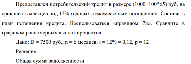 Предоставлен потребительский кредит в размере (1000+100*65) руб. на срок шесть месяцев под 12% годовых с ежемесячным погашением. Составить план погашения кредита. Воспользоваться «правилом 78». Сравните в графиком равномерных выплат процентов.  