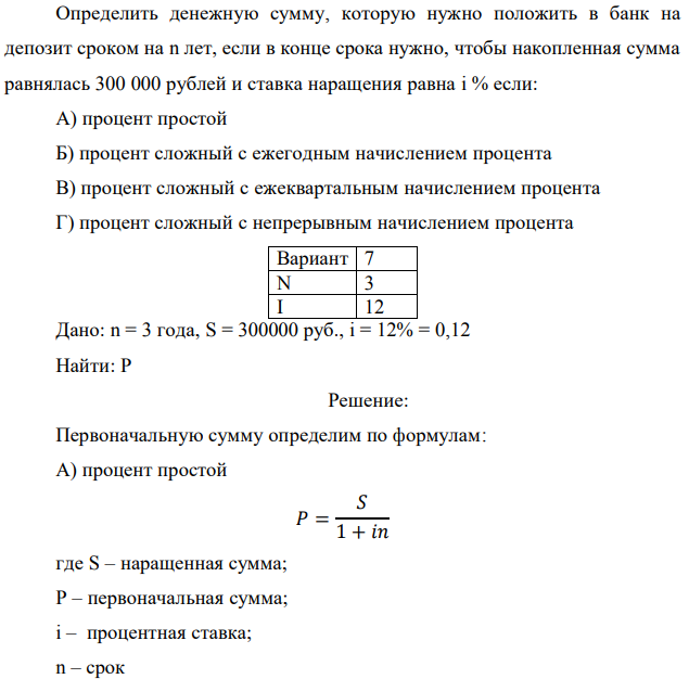 Определить денежную сумму, которую нужно положить в банк на депозит сроком на n лет, если в конце срока нужно, чтобы накопленная сумма равнялась 300 000 рублей и ставка наращения равна i % если: А) процент простой Б) процент сложный с ежегодным начислением процента В) процент сложный с ежеквартальным начислением процента Г) процент сложный с непрерывным начислением процента  Дано: n = 3 года, S = 300000 руб., i = 12% = 0,12 Найти: P 