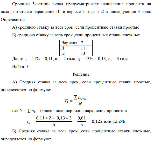 Срочный 5-летний вклад предусматривает начисление процента на вклад по ставке наращения i1 в первые 2 года и i2 в последующие 3 года. Определить: А) среднюю ставку за весь срок ,если процентные ставки простые Б) среднюю ставку за весь срок ,если процентные ставки сложные  Дано: i1 = 11% = 0,11, n1 = 2 года, i2 = 13% = 0,13, n1 = 3 года Найти: 𝑖̅ 