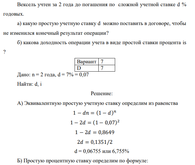 Вексель учтен за 2 года до погашения по сложной учетной ставке d % годовых. а) какую простую учетную ставку d можно поставить в договоре, чтобы не изменился конечный результат операции? б) какова доходность операции учета в виде простой ставки процента is ?  Дано: n = 2 года, d = 7% = 0,07 Найти: d, i 