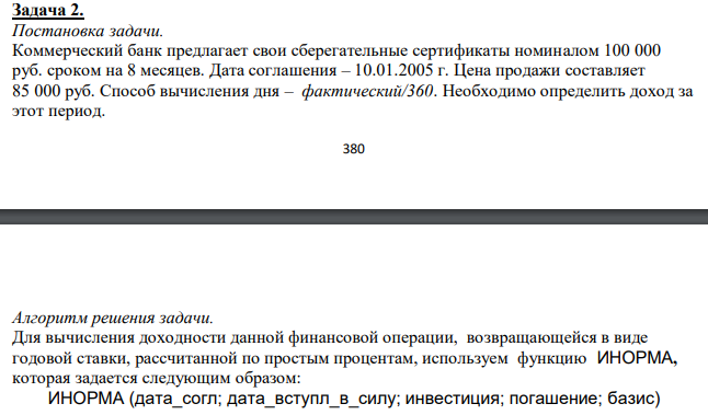  Коммерческий банк предлагает свои сберегательные сертификаты номиналом 100 000 руб. сроком на 8 месяцев. Дата соглашения – 10.01.2005 г. Цена продажи составляет 85 000 руб. Способ вычисления дня – фактический/360. Необходимо определить доход за этот период.  