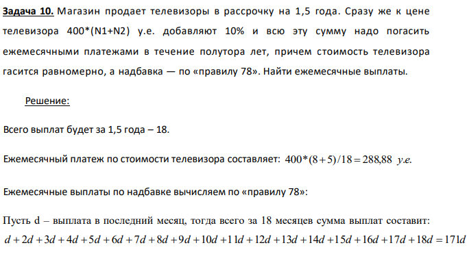 Магазин продает телевизоры в рассрочку на 1,5 года. Сразу же к цене телевизора 400*(N1+N2) у.е. добавляют 10% и всю эту сумму надо погасить ежемесячными платежами в течение полутора лет, причем стоимость телевизора гасится равномерно, а надбавка — по «правилу 78». Найти ежемесячные выплаты. 