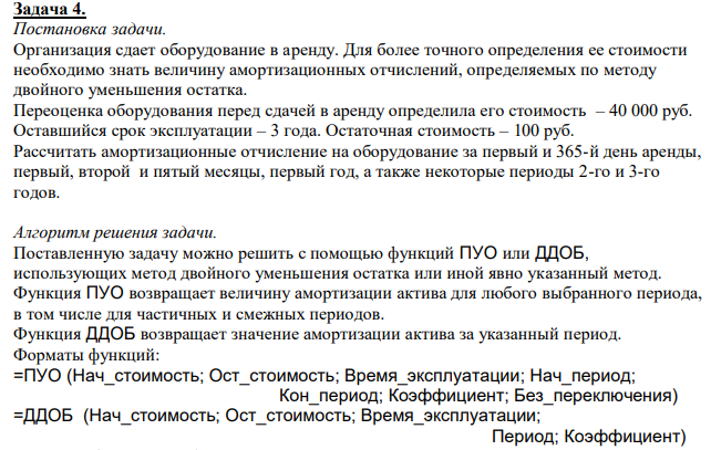  Организация сдает оборудование в аренду. Для более точного определения ее стоимости необходимо знать величину амортизационных отчислений, определяемых по методу двойного уменьшения остатка. Переоценка оборудования перед сдачей в аренду определила его стоимость – 40 000 руб. Оставшийся срок эксплуатации – 3 года. Остаточная стоимость – 100 руб. Рассчитать амортизационные отчисление на оборудование за первый и 365-й день аренды, первый, второй и пятый месяцы, первый год, а также некоторые периоды 2-го и 3-го годов. 