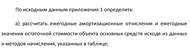 По исходным данным приложения 1 определить: а) рассчитать ежегодные амортизационные отчисления и ежегодные значения остаточной стоимости объекта основных средств исходя из данных и методов начисления, указанных в таблице; 5 б) по результатам расчета пункта а определить коэффициенты износа и коэффициенты годности при использовании каждого из двух методов начисления амортизации через Т лет использования оборудования.  