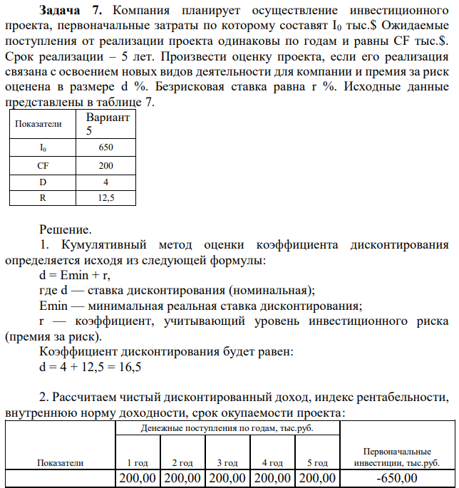 Компания планирует осуществление инвестиционного проекта, первоначальные затраты по которому составят I0 тыс.$ Ожидаемые поступления от реализации проекта одинаковы по годам и равны CF тыс.$. Срок реализации – 5 лет. Произвести оценку проекта, если его реализация связана с освоением новых видов деятельности для компании и премия за риск оценена в размере d %. Безрисковая ставка равна r %. Исходные данные представлены в таблице 7. 