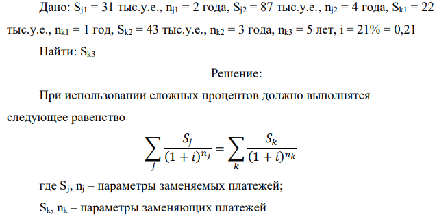 Дано: Sj1 = 31 тыс.у.е., nj1 = 2 года, Sj2 = 87 тыс.у.е., nj2 = 4 года, Sk1 = 22 тыс.у.е., nk1 = 1 год, Sk2 = 43 тыс.у.е., nk2 = 3 года, nk3 = 5 лет, i = 21% = 0,21 Найти: Sk3 