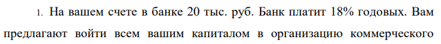 На вашем счете в банке 20 тыс. руб. Банк платит 18% годовых. Вам предлагают войти всем вашим капиталом в организацию коммерческого  140 предприятия. Представленные экономические расчеты показывают, что через шесть лет ваш капитал утроится. Стоит ли принимать это предложение? 