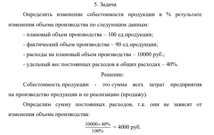 Определить изменение себестоимости продукции в % результате изменения объема производства по следующим данным: - плановый объем производства – 100 ед.продукции; - фактический объем производства – 90 ед.продукции; - расходы на плановый объем производства – 10000 руб.; - удельный вес постоянных расходов в общих расходах – 40%. 