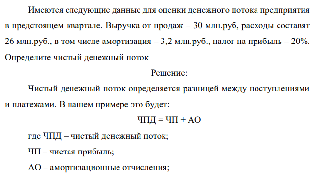 Имеются следующие данные для оценки денежного потока предприятия в предстоящем квартале. Выручка от продаж – 30 млн.руб, расходы составят 26 млн.руб., в том числе амортизация – 3,2 млн.руб., налог на прибыль – 20%. Определите чистый денежный поток  