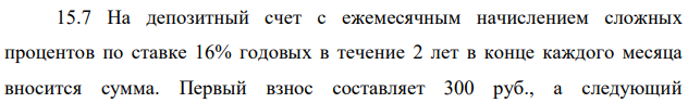 На депозитный счет с ежемесячным начислением сложных процентов по ставке 16% годовых в течение 2 лет в конце каждого месяца вносится сумма. Первый взнос составляет 300 руб., а следующий увеличивается каждый раз на 6%. Найти наращенную сумму ренты за этот срок и сумму процента, выплачиваемого банком