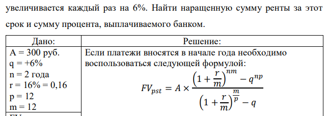 На депозитный счет с ежемесячным начислением сложных процентов по ставке 16% годовых в течение 2 лет в конце каждого месяца вносится сумма. Первый взнос составляет 300 руб., а следующий увеличивается каждый раз на 6%. Найти наращенную сумму ренты за этот срок и сумму процента, выплачиваемого банком