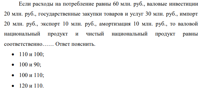 Если расходы на потребление равны 60 млн. руб., валовые инвестиции 20 млн. руб., государственные закупки товаров и услуг 30 млн. руб., импорт 20 млн. руб., экспорт 10 млн. руб., амортизация 10 млн. руб., то валовой национальный продукт и чистый национальный продукт равны соответственно…… Ответ пояснить. 