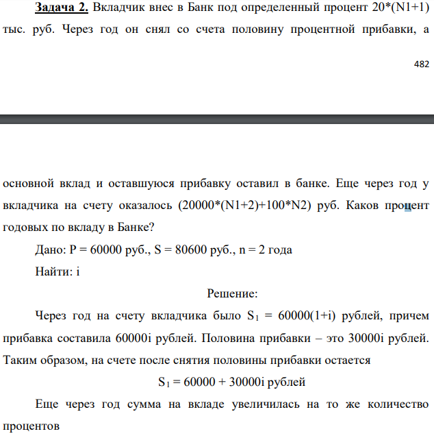 Вкладчик внес в Банк под определенный процент 20*(N1+1) тыс. руб. Через год он снял со счета половину процентной прибавки, а основной вклад и оставшуюся прибавку оставил в банке. Еще через год у вкладчика на счету оказалось (20000*(N1+2)+100*N2) руб. Каков процент годовых по вкладу в Банке? Дано: P = 60000 руб., S = 80600 руб., n = 2 года Найти: i